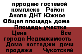 прродаю гостевой комплекс › Район ­ Анапа ДНТ Южное › Общая площадь дома ­ 800 › Площадь участка ­ 6 › Цена ­ 45 000 000 - Все города Недвижимость » Дома, коттеджи, дачи продажа   . Чукотский АО,Анадырь г.